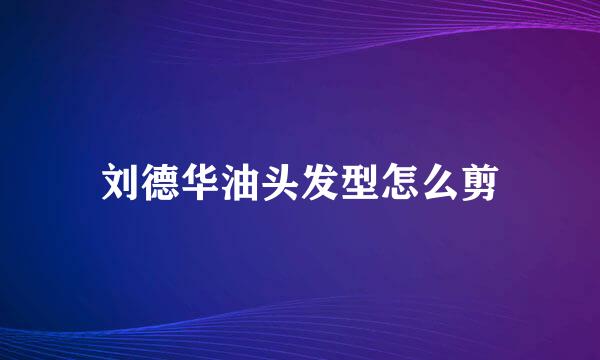 刘德华油头发型怎么剪