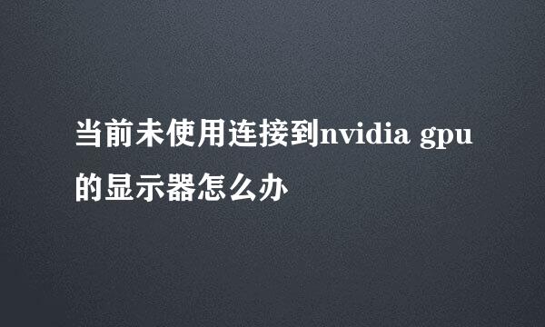 当前未使用连接到nvidia gpu的显示器怎么办