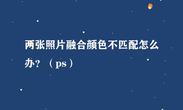 两张照片融合颜色不匹配怎么办？（ps）