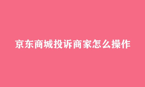 京东商城投诉商家怎么操作