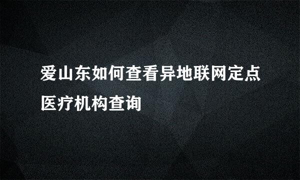 爱山东如何查看异地联网定点医疗机构查询