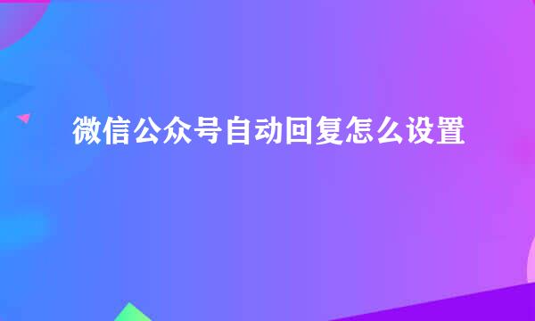 微信公众号自动回复怎么设置