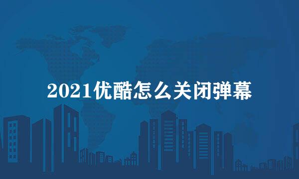 2021优酷怎么关闭弹幕