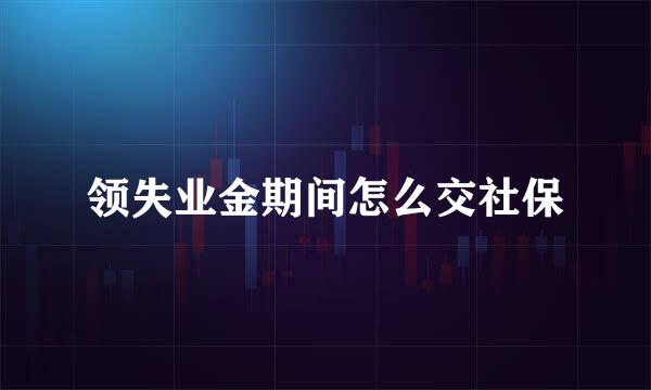领失业金期间怎么交社保