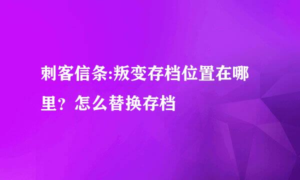刺客信条:叛变存档位置在哪里？怎么替换存档