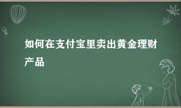 如何在支付宝里卖出黄金理财产品