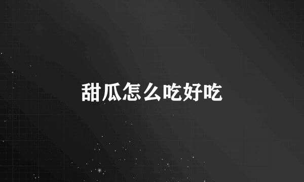甜瓜怎么吃好吃