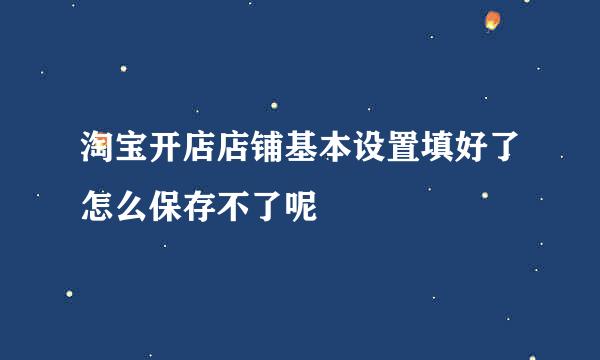 淘宝开店店铺基本设置填好了怎么保存不了呢