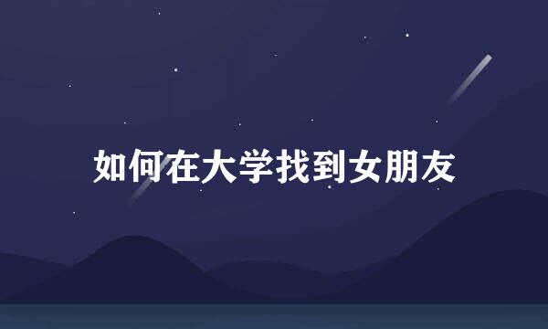如何在大学找到女朋友