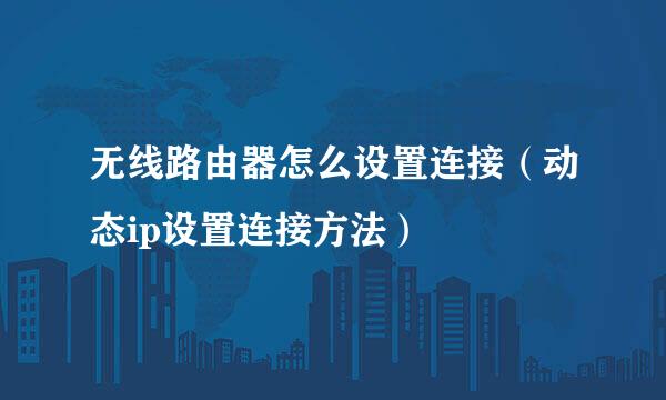 无线路由器怎么设置连接（动态ip设置连接方法）