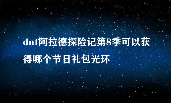 dnf阿拉德探险记第8季可以获得哪个节日礼包光环