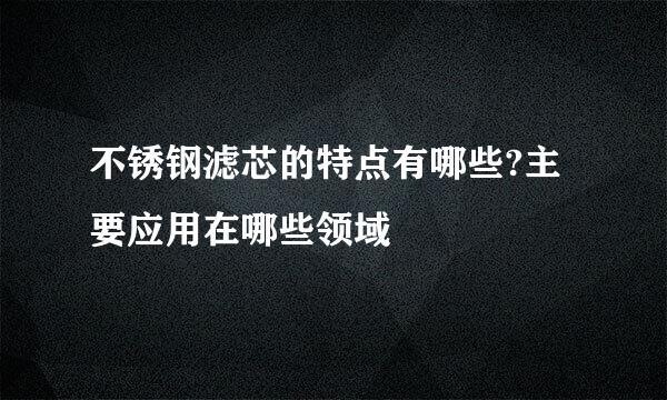 不锈钢滤芯的特点有哪些?主要应用在哪些领域
