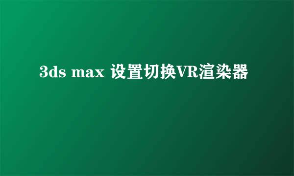 3ds max 设置切换VR渲染器