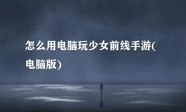 怎么用电脑玩少女前线手游(电脑版)