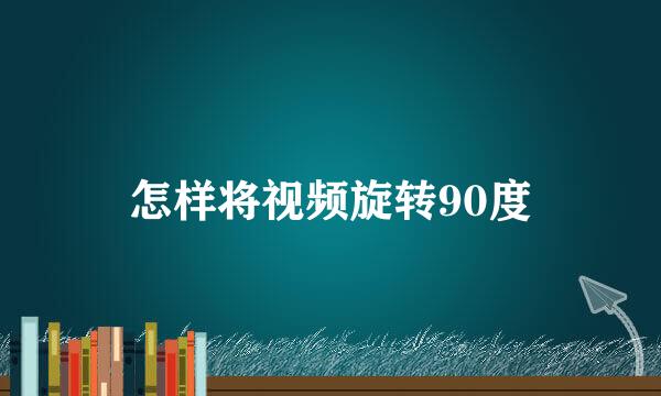 怎样将视频旋转90度