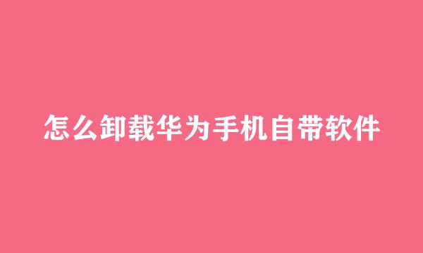 怎么卸载华为手机自带软件