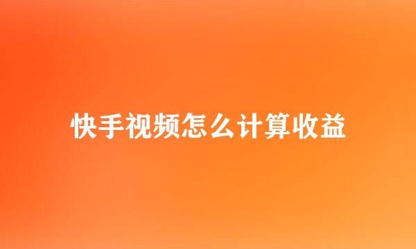 快手视频怎么计算收益