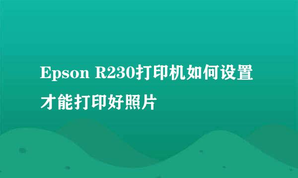 Epson R230打印机如何设置才能打印好照片