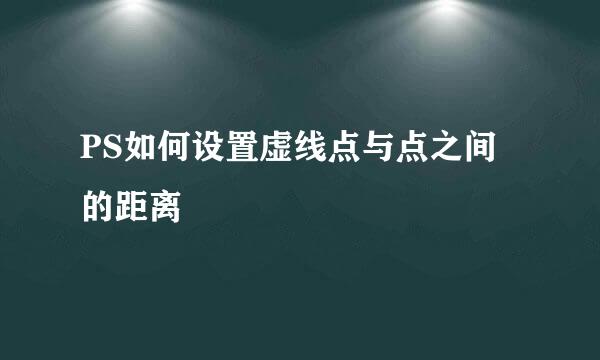 PS如何设置虚线点与点之间的距离