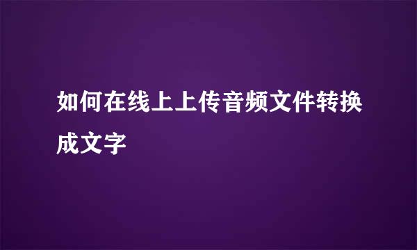 如何在线上上传音频文件转换成文字