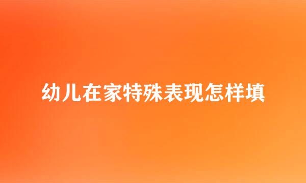 幼儿在家特殊表现怎样填