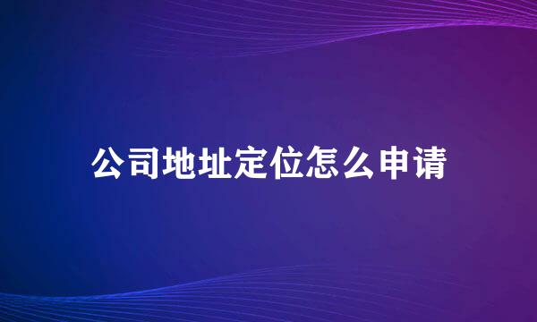 公司地址定位怎么申请