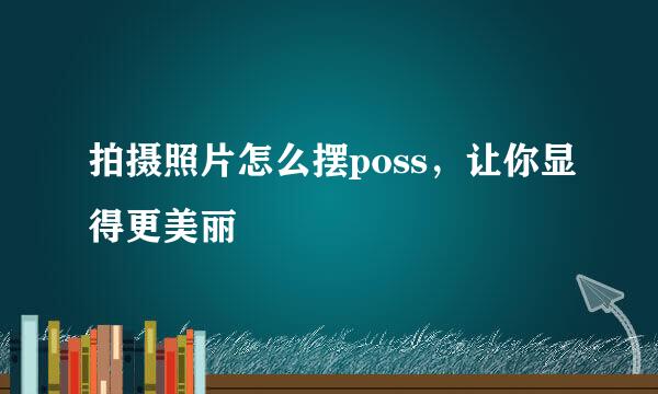 拍摄照片怎么摆poss，让你显得更美丽