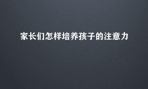 家长们怎样培养孩子的注意力