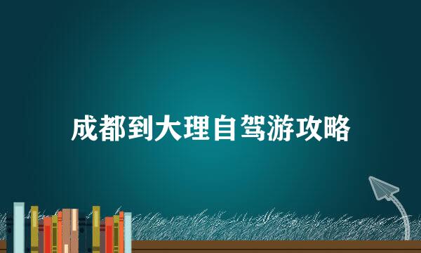 成都到大理自驾游攻略