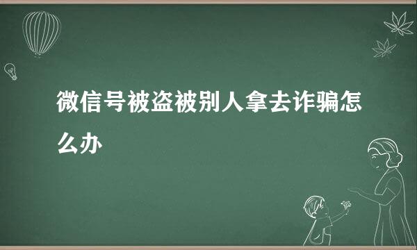 微信号被盗被别人拿去诈骗怎么办