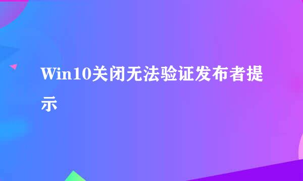 Win10关闭无法验证发布者提示