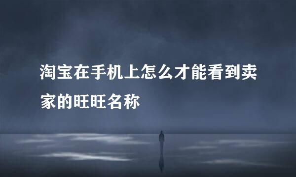 淘宝在手机上怎么才能看到卖家的旺旺名称