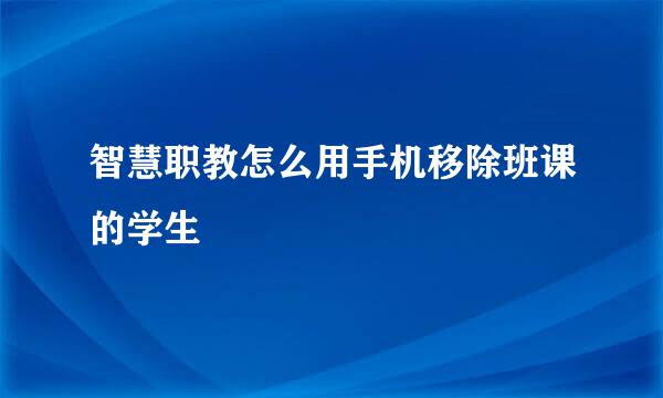 智慧职教怎么用手机移除班课的学生