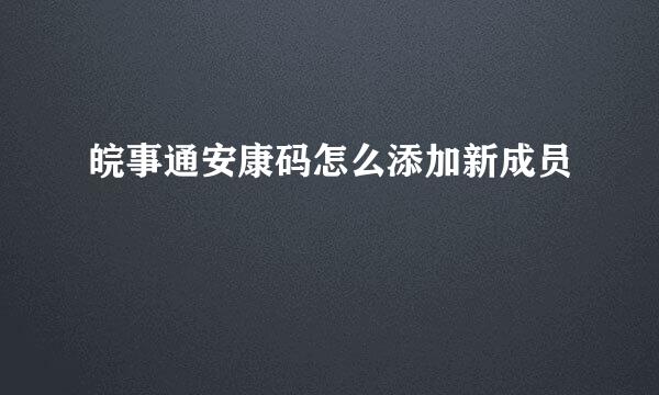 皖事通安康码怎么添加新成员