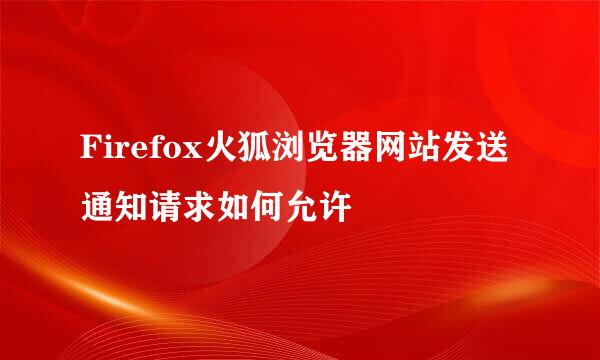 Firefox火狐浏览器网站发送通知请求如何允许