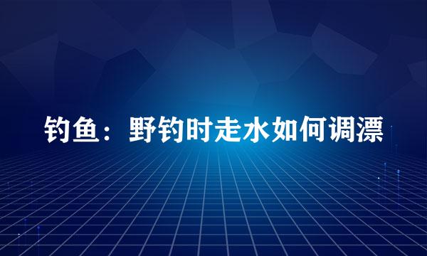 钓鱼：野钓时走水如何调漂