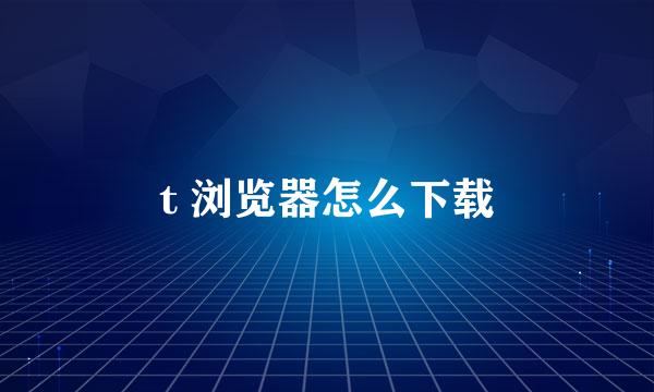 t 浏览器怎么下载
