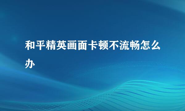 和平精英画面卡顿不流畅怎么办