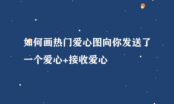 如何画热门爱心图向你发送了一个爱心+接收爱心