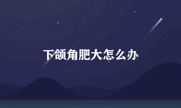下颌角肥大怎么办