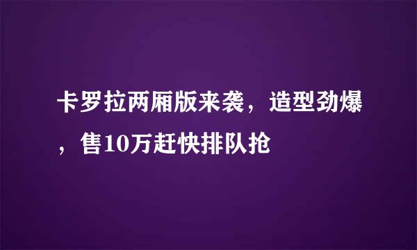 卡罗拉两厢版来袭，造型劲爆，售10万赶快排队抢