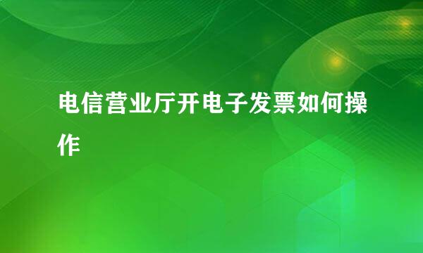 电信营业厅开电子发票如何操作