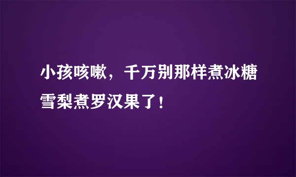 小孩咳嗽，千万别那样煮冰糖雪梨煮罗汉果了！