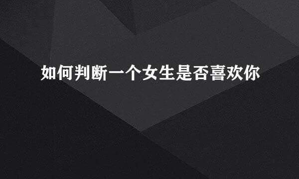 如何判断一个女生是否喜欢你