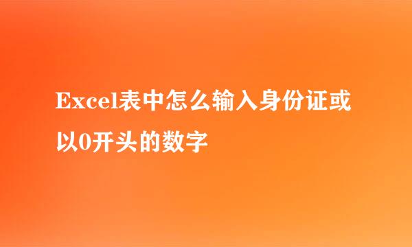Excel表中怎么输入身份证或以0开头的数字