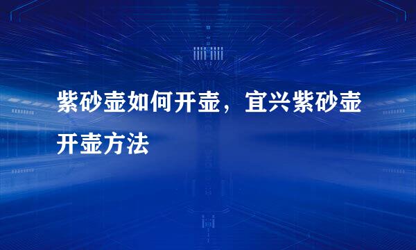 紫砂壶如何开壶，宜兴紫砂壶开壶方法