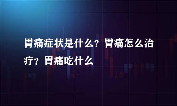 胃痛症状是什么？胃痛怎么治疗？胃痛吃什么