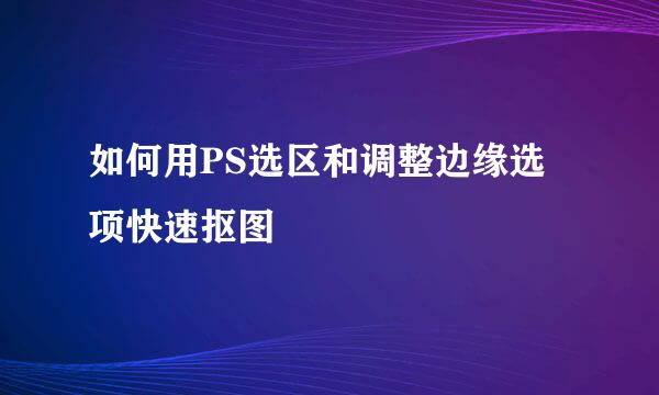 如何用PS选区和调整边缘选项快速抠图