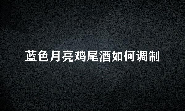 蓝色月亮鸡尾酒如何调制