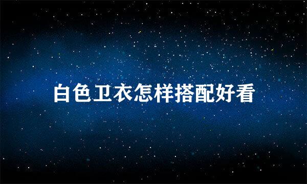 白色卫衣怎样搭配好看